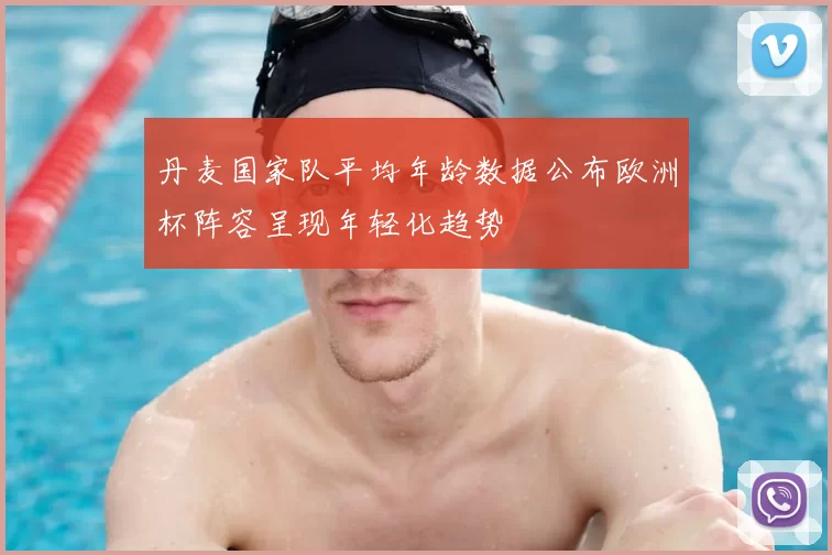 丹麦国家队平均年龄数据公布欧洲杯阵容呈现年轻化趋势