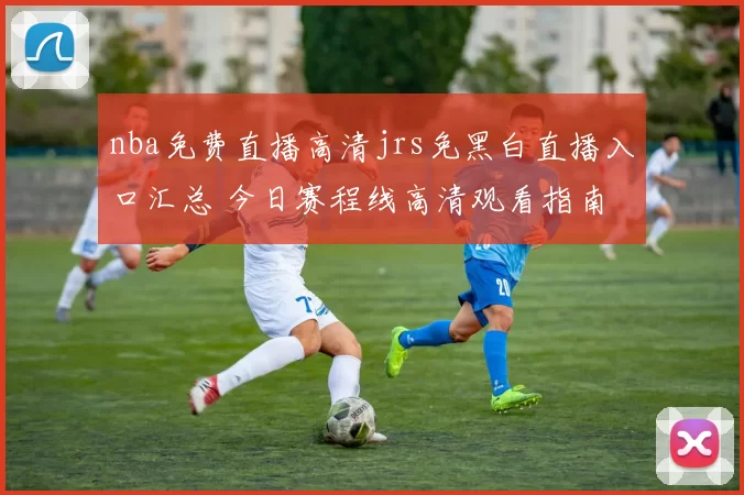 nba免费直播高清jrs免黑白直播入口汇总 今日赛程线高清观看指南