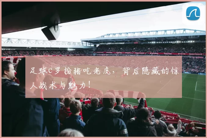 足球c罗扮猪吃老虎，背后隐藏的惊人战术与魅力！