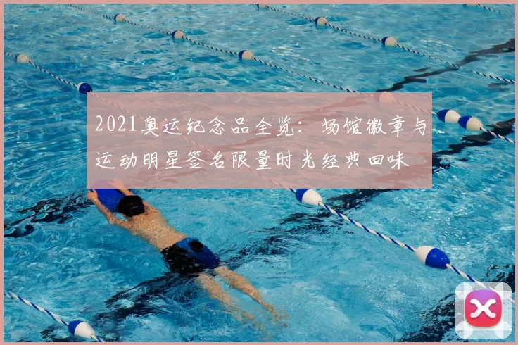 2021奥运纪念品全览：场馆徽章与运动明星签名限量时光经典回味