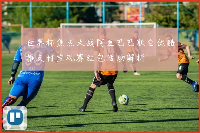 世界杯焦点大战阿里巴巴联合优酷推支付宝观赛红包活动解析