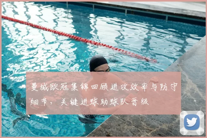 曼城欧冠集锦回顾进攻效率与防守细节，关键进球助球队晋级