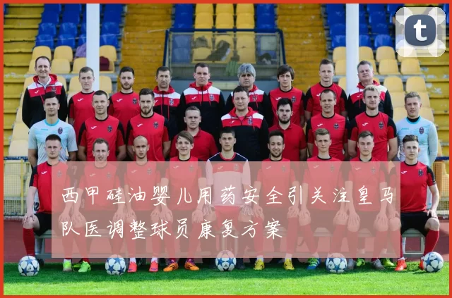 西甲硅油婴儿用药安全引关注皇马队医调整球员康复方案