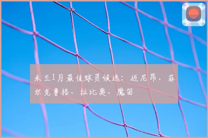 米兰1月最佳球员候选：迈尼昂、菲尔克鲁格、拉比奥、魔笛