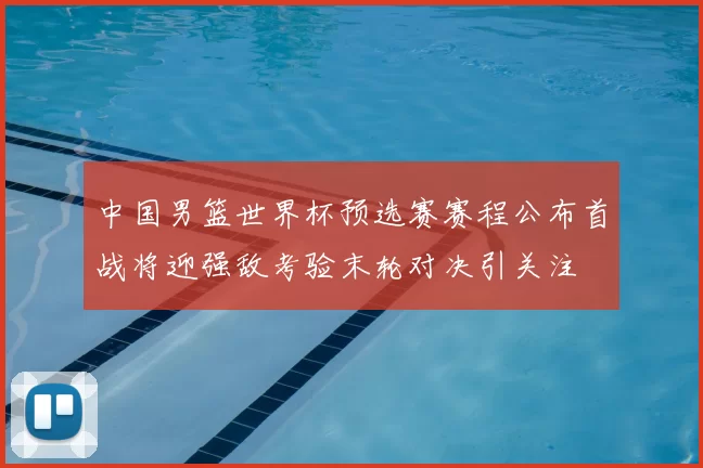 中国男篮世界杯预选赛赛程公布首战将迎强敌考验末轮对决引关注