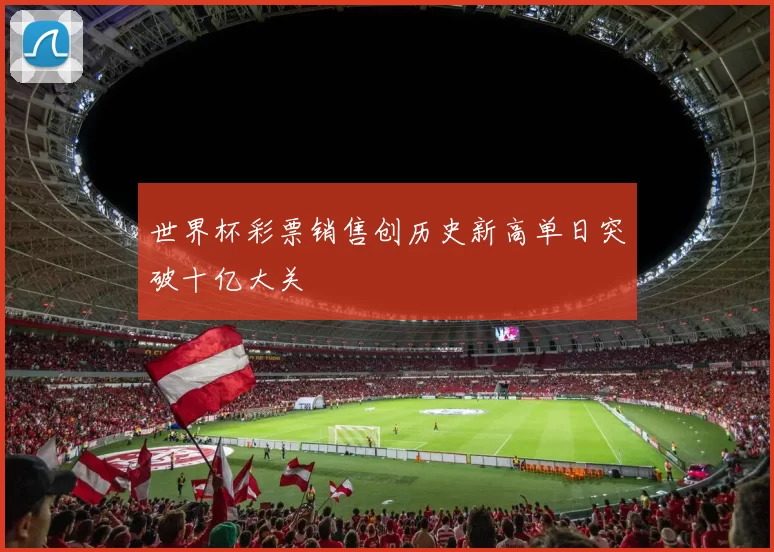 世界杯彩票销售创历史新高单日突破十亿大关