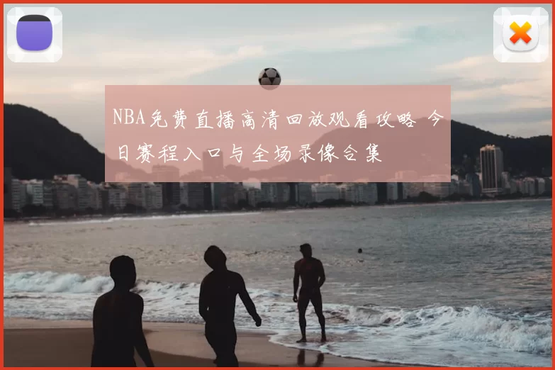 NBA免费直播高清回放观看攻略 今日赛程入口与全场录像合集