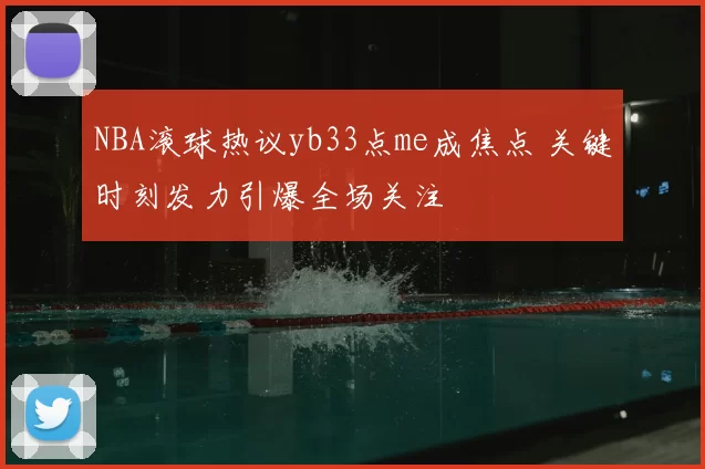 NBA滚球热议yb33点me成焦点 关键时刻发力引爆全场关注