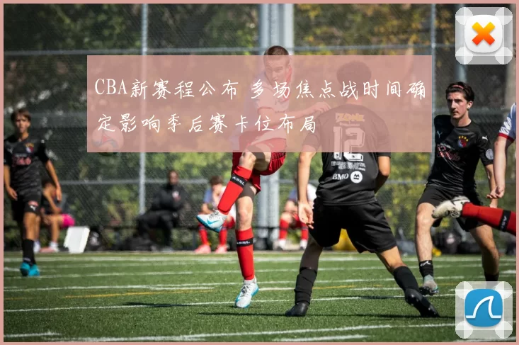 CBA新赛程公布 多场焦点战时间确定影响季后赛卡位布局