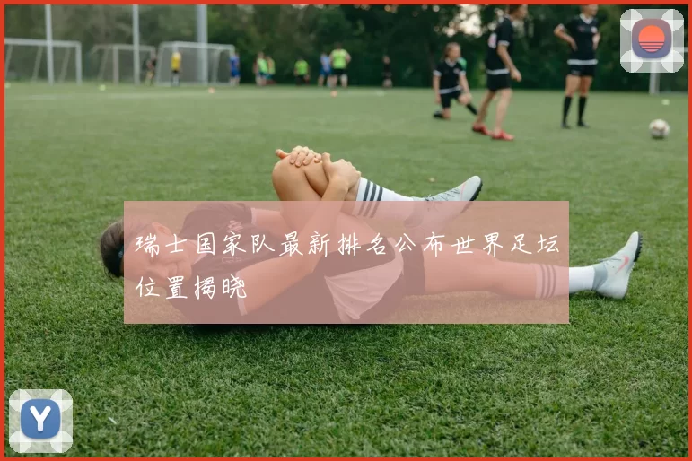 瑞士国家队最新排名公布世界足坛位置揭晓
