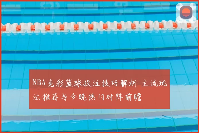 NBA竞彩篮球投注技巧解析 主流玩法推荐与今晚热门对阵前瞻