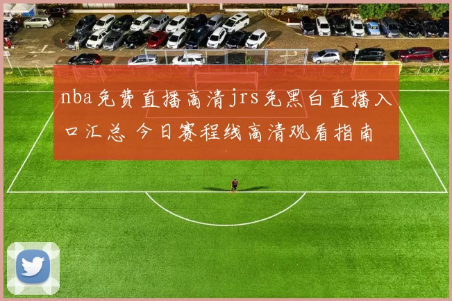 nba免费直播高清jrs免黑白直播入口汇总 今日赛程线高清观看指南