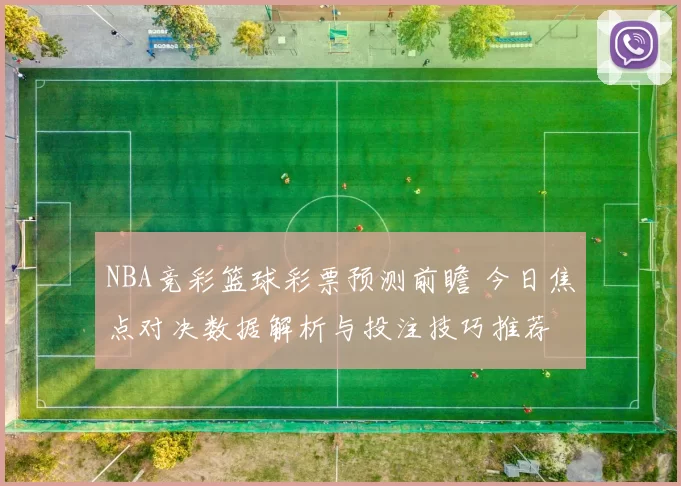 NBA竞彩篮球彩票预测前瞻 今日焦点对决数据解析与投注技巧推荐