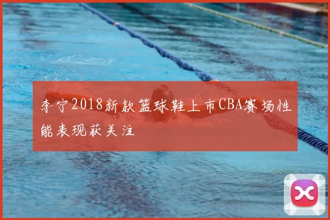 李宁2018新款篮球鞋上市CBA赛场性能表现获关注