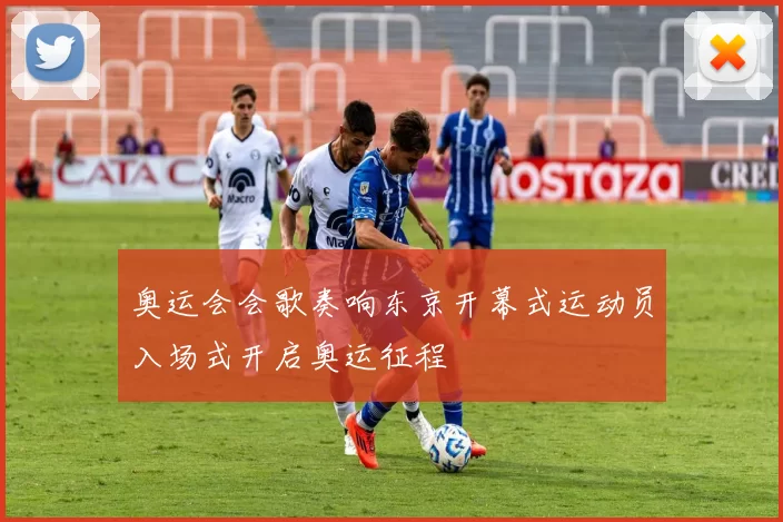 奥运会会歌奏响东京开幕式运动员入场式开启奥运征程