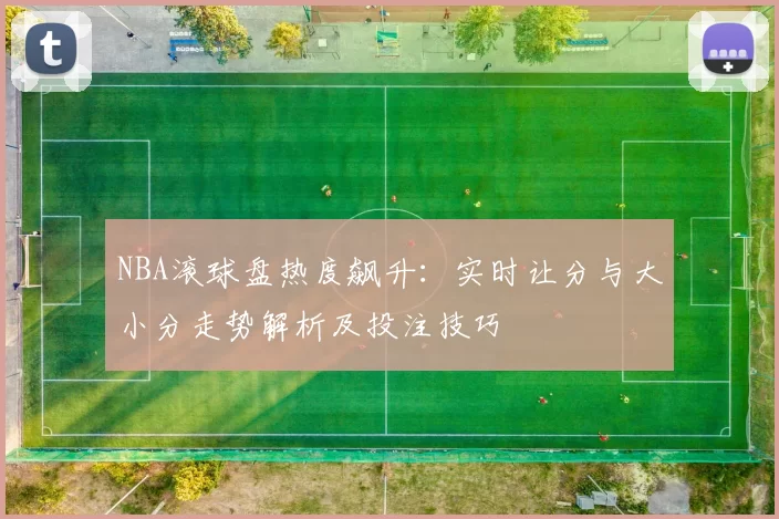 NBA滚球盘热度飙升:实时让分与大小分走势解析及投注技巧