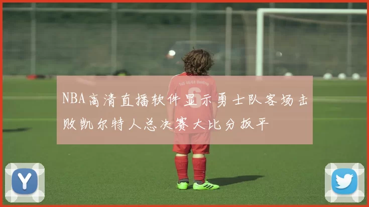 NBA高清直播软件显示勇士队客场击败凯尔特人总决赛大比分扳平