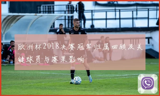 欧洲杯2018决赛冠军归属回顾及关键球员与赛果影响