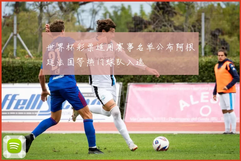 世界杯彩票适用赛事名单公布阿根廷法国等热门球队入选