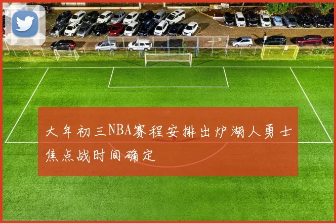 大年初三NBA赛程安排出炉湖人勇士焦点战时间确定