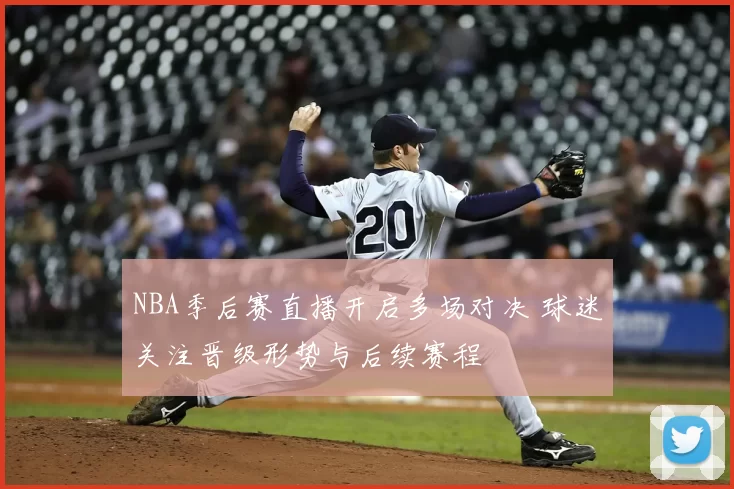 NBA季后赛直播开启多场对决 球迷关注晋级形势与后续赛程