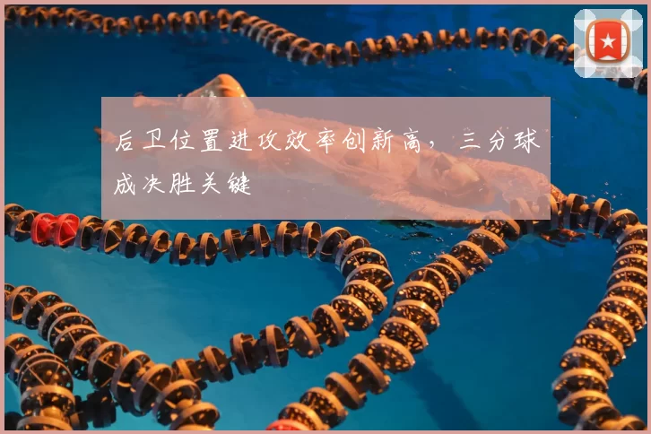 后卫位置进攻效率创新高,三分球成决胜关键