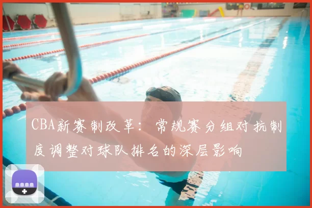 CBA新赛制改革:常规赛分组对抗制度调整对球队排名的深层影响