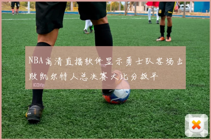 NBA高清直播软件显示勇士队客场击败凯尔特人总决赛大比分扳平
