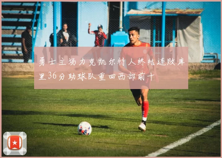 勇士主场力克凯尔特人终结连败库里36分助球队重回西部前十