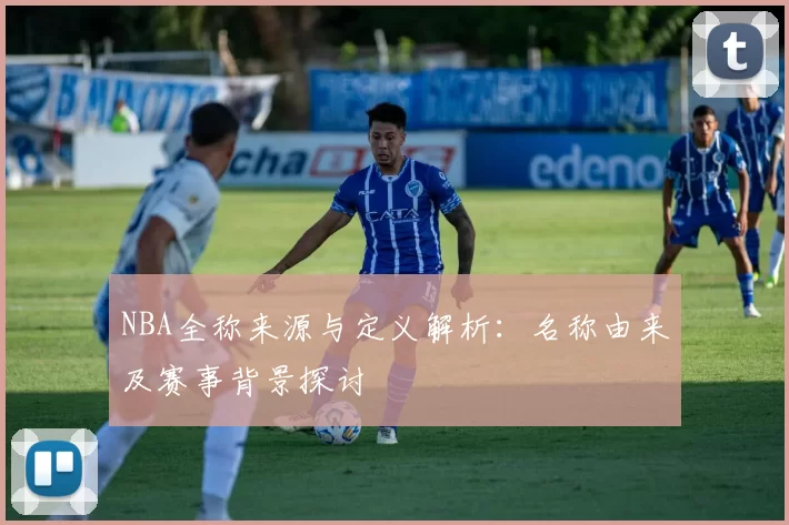 NBA全称来源与定义解析:名称由来及赛事背景探讨