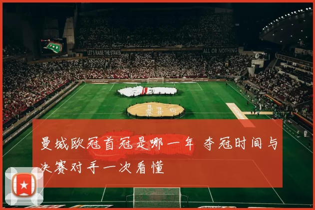 曼城欧冠首冠是哪一年 夺冠时间与决赛对手一次看懂