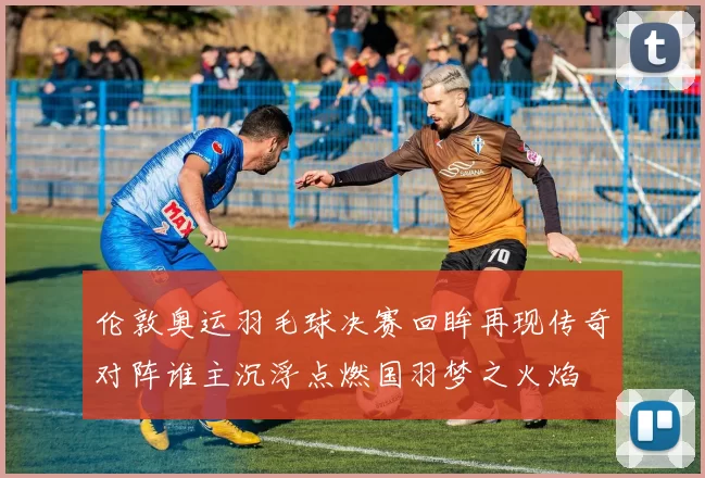 伦敦奥运羽毛球决赛回眸再现传奇对阵谁主沉浮点燃国羽梦之火焰