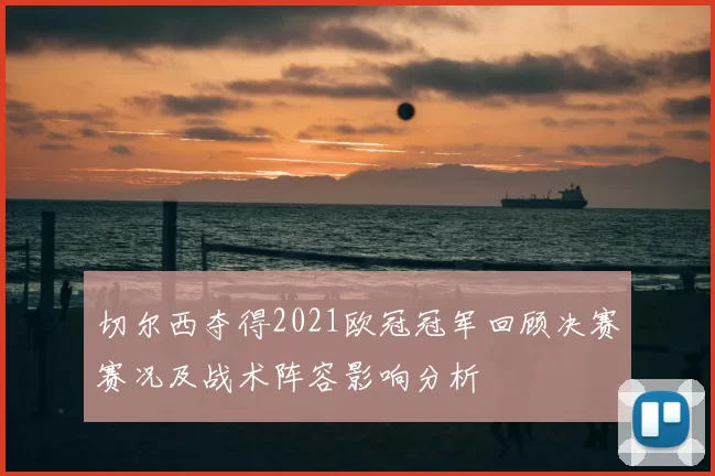 切尔西夺得2021欧冠冠军回顾决赛赛况及战术阵容影响分析
