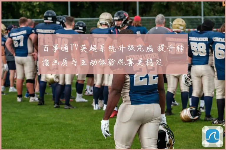 百事通TV英超系统升级完成 提升转播画质与互动体验观赛更稳定