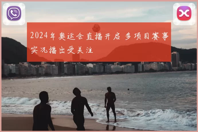 2024年奥运会直播开启 多项目赛事实况播出受关注