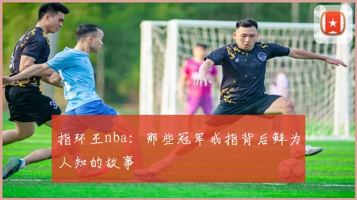 指环王nba：那些冠军戒指背后鲜为人知的故事