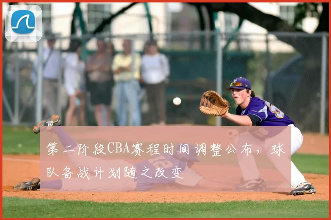 第二阶段CBA赛程时间调整公布，球队备战计划随之改变