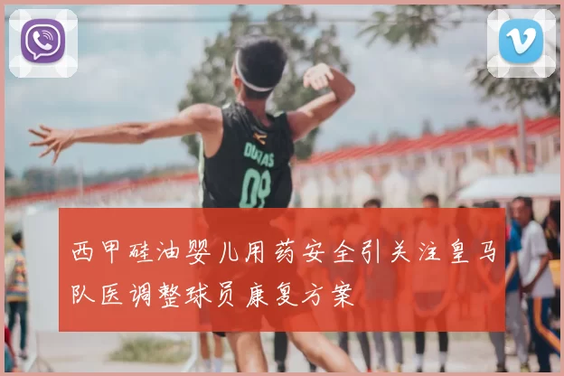 西甲硅油婴儿用药安全引关注皇马队医调整球员康复方案