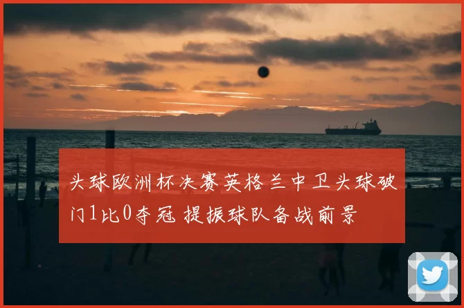 头球欧洲杯决赛英格兰中卫头球破门1比0夺冠 提振球队备战前景