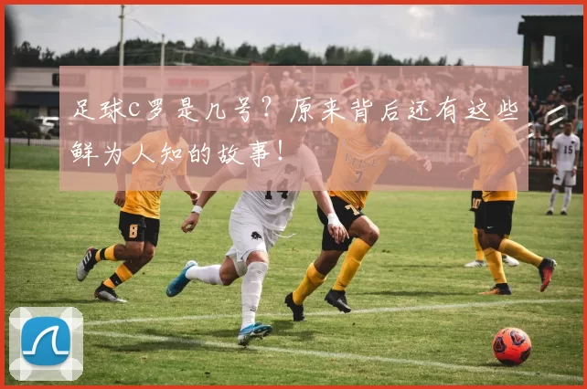 足球c罗是几号？原来背后还有这些鲜为人知的故事！
