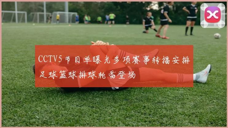 CCTV5节目单曝光多项赛事转播安排足球篮球排球轮番登场