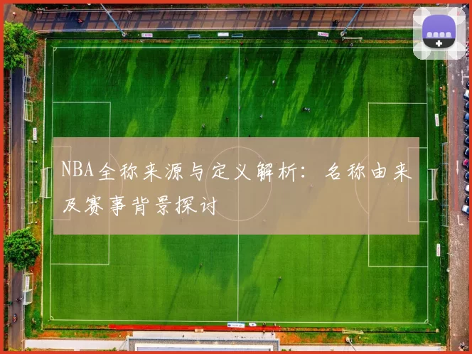 NBA全称来源与定义解析:名称由来及赛事背景探讨