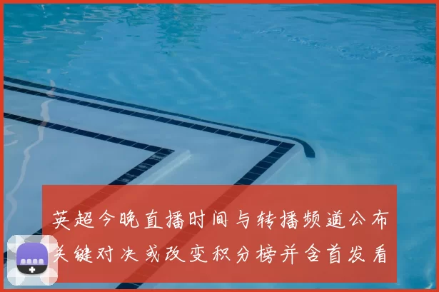 英超今晚直播时间与转播频道公布关键对决或改变积分榜并含首发看点