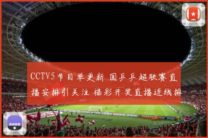 CCTV5节目单更新 国乒乒超联赛直播安排引关注 福彩开奖直播连线排期同步调整