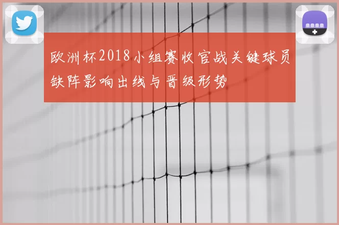 欧洲杯2018小组赛收官战关键球员缺阵影响出线与晋级形势