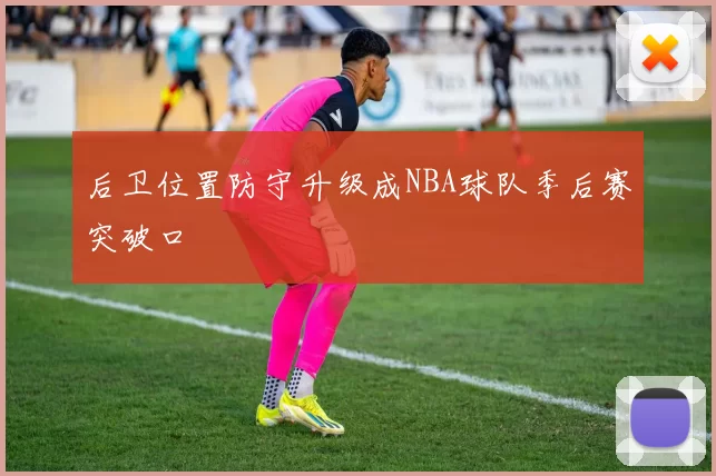 后卫位置防守升级成NBA球队季后赛突破口