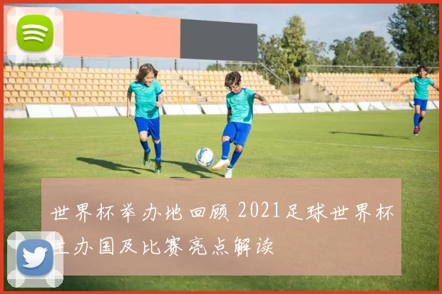 世界杯举办地回顾 2021足球世界杯主办国及比赛亮点解读