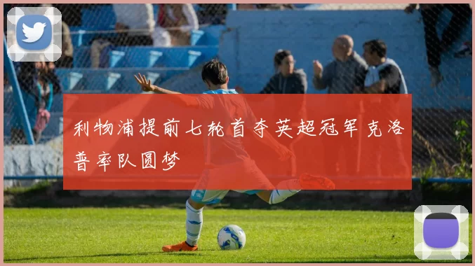 利物浦提前七轮首夺英超冠军克洛普率队圆梦