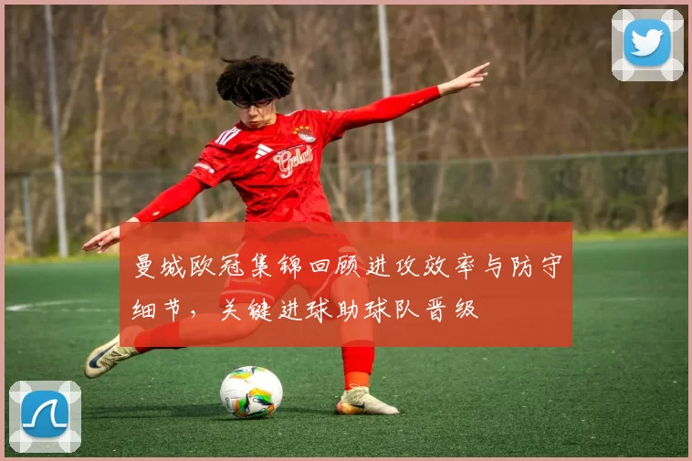 曼城欧冠集锦回顾进攻效率与防守细节，关键进球助球队晋级