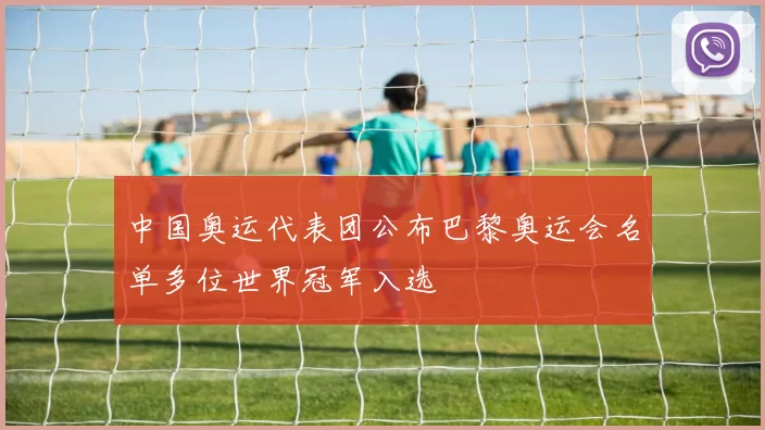 中国奥运代表团公布巴黎奥运会名单多位世界冠军入选